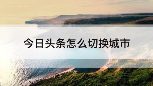 今日头条怎么切换城市