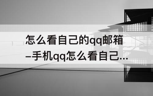 怎么看自己的qq邮箱-手机qq怎么看自己的qq邮箱