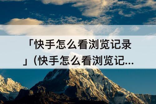 「快手怎么看浏览记录」(快手怎么看浏览记录访客)
