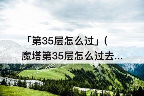 「第35层怎么过」(魔塔第35层怎么过教程)