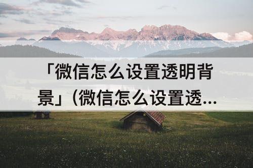 「微信怎么设置透明背景」(微信怎么设置透明背景皮肤)