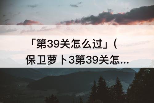 「第39关怎么过」(保卫萝卜3第39关怎么过图解法)