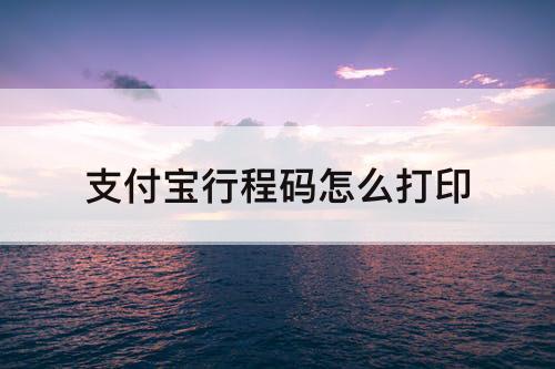 支付宝行程码怎么打印