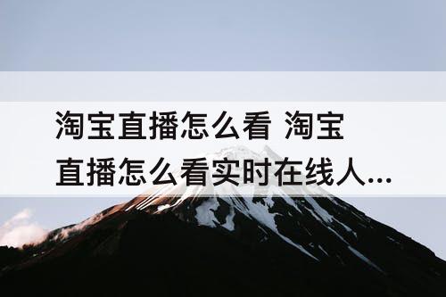 淘宝直播怎么看 淘宝直播怎么看实时在线人数