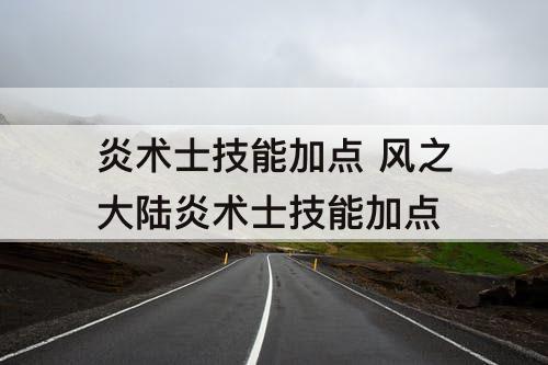 炎术士技能加点 风之大陆炎术士技能加点