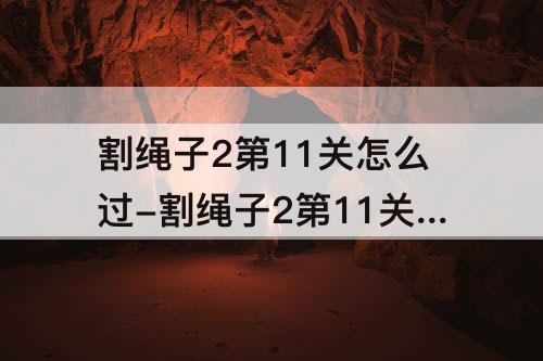 割绳子2第11关怎么过-割绳子2第11关怎么过城市