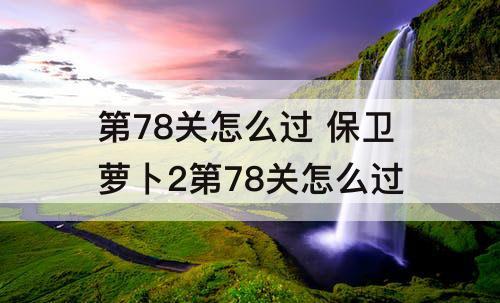 第78关怎么过 保卫萝卜2第78关怎么过