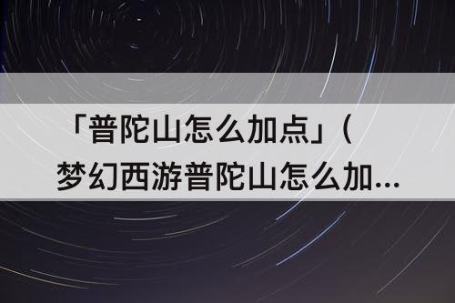 「普陀山怎么加点」(梦幻西游普陀山怎么加点)