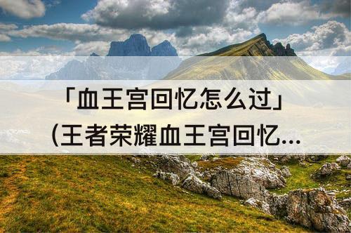 「血王宫回忆怎么过」(王者荣耀血王宫回忆怎么过三星)