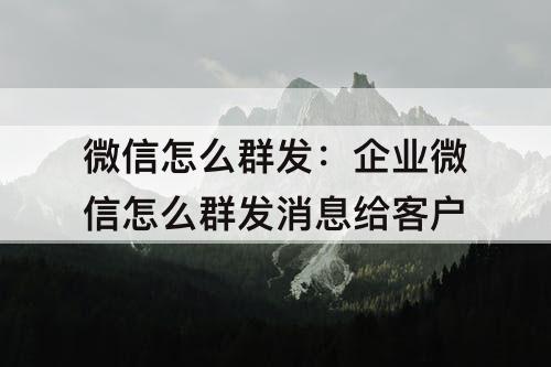 微信怎么群发：企业微信怎么群发消息给客户