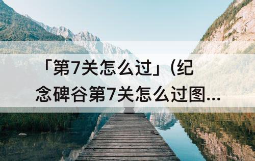 「第7关怎么过」(纪念碑谷第7关怎么过图腾)