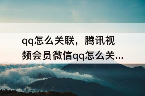 qq怎么关联，腾讯视频会员微信qq怎么关联