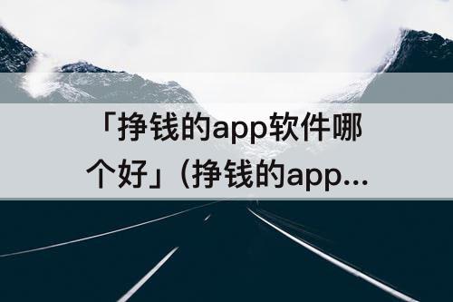 「挣钱的app软件哪个好」(挣钱的app软件哪个好知乎)