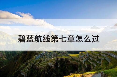 碧蓝航线第七章怎么过