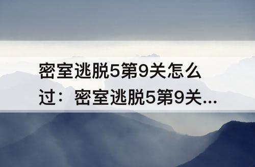 密室逃脱5第9关怎么过：密室逃脱5第9关怎么过图解法