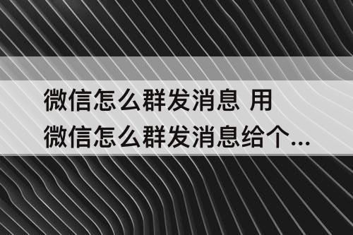 微信怎么群发消息 用微信怎么群发消息给个人