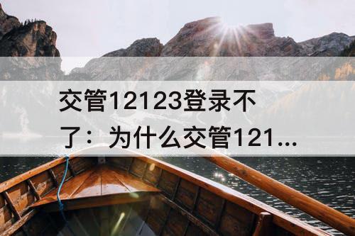 交管12123登录不了：为什么交管12123登录不了