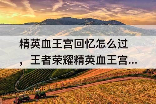 精英血王宫回忆怎么过，王者荣耀精英血王宫回忆怎么过