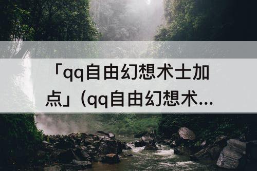 「qq自由幻想术士加点」(qq自由幻想术士加点攻略)