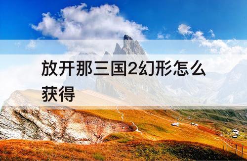 放开那三国2幻形怎么获得