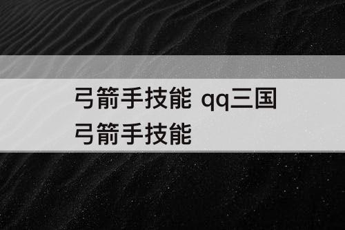 弓箭手技能 qq三国弓箭手技能