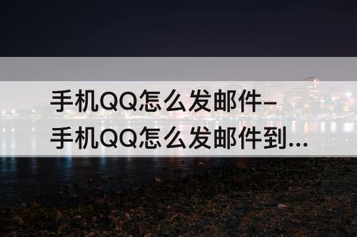 手机QQ怎么发邮件-手机QQ怎么发邮件到别人邮箱攻略