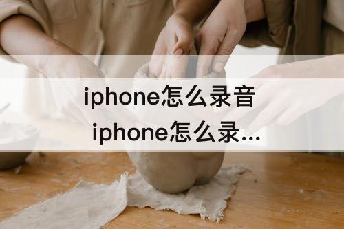 iphone怎么录音 iphone怎么录音微信语音通话