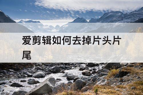 爱剪辑如何去掉片头片尾