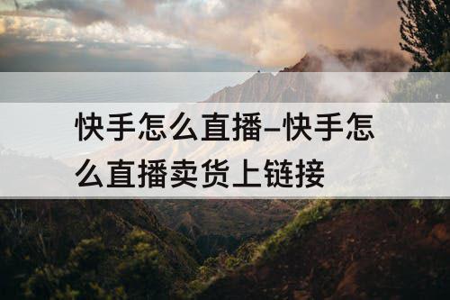 快手怎么直播-快手怎么直播卖货上链接