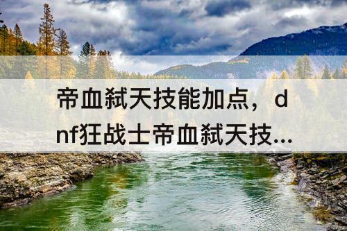 帝血弑天技能加点，dnf狂战士帝血弑天技能加点