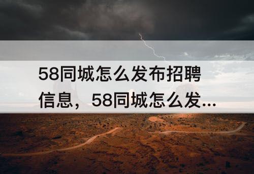 58同城怎么发布招聘信息，58同城怎么发布招聘信息免费完了怎么办