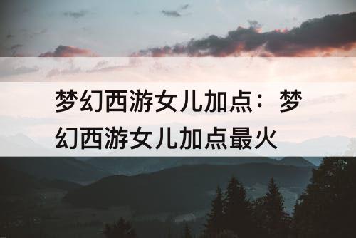 梦幻西游女儿加点：梦幻西游女儿加点最火