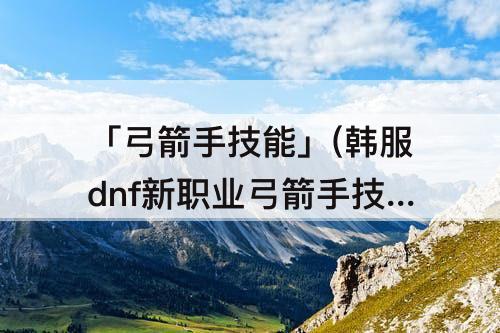 「弓箭手技能」(韩服dnf新职业弓箭手技能)