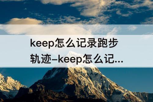 keep怎么记录跑步轨迹-keep怎么记录跑步轨迹教程