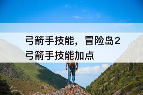 弓箭手技能，冒险岛2弓箭手技能加点