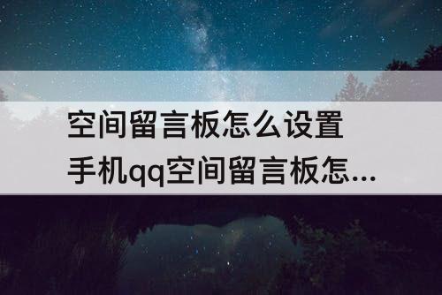 空间留言板怎么设置 手机qq空间留言板怎么设置别人看不到