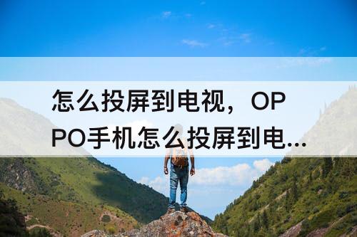 怎么投屏到电视，OPPO手机怎么投屏到电视上看爱奇艺