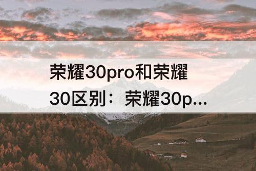 荣耀30pro和荣耀30区别：荣耀30pro和荣耀30区别知乎