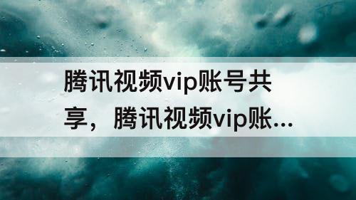 腾讯视频vip账号共享，腾讯视频vip账号共享为什么不能用