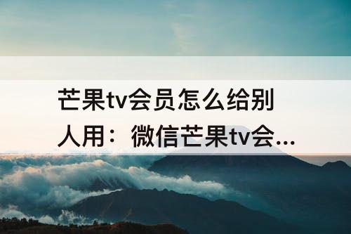 芒果tv会员怎么给别人用：微信芒果tv会员怎么给别人用