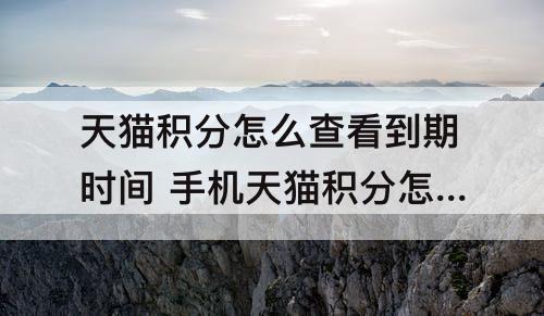 天猫积分怎么查看到期时间 手机天猫积分怎么查看到期时间