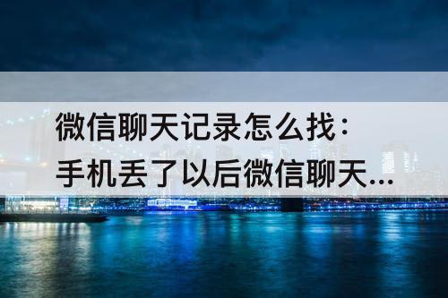 微信聊天记录怎么找：手机丢了以后微信聊天记录怎么找回