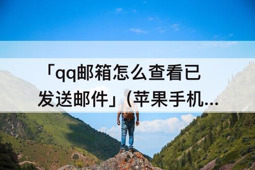 「qq邮箱怎么查看已发送邮件」(苹果手机qq邮箱怎么查看已发送邮件)