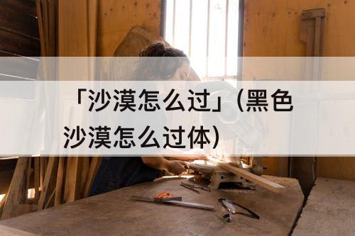「沙漠怎么过」(黑色沙漠怎么过体)