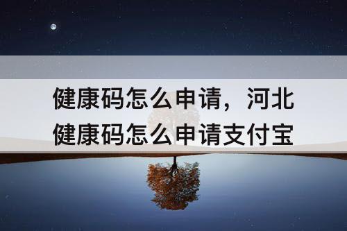 健康码怎么申请，河北健康码怎么申请支付宝