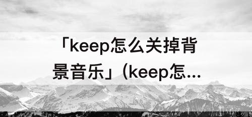 「keep怎么关掉背景音乐」(keep怎么关掉背景音乐跳绳)
