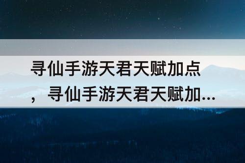 寻仙手游天君天赋加点，寻仙手游天君天赋加点图