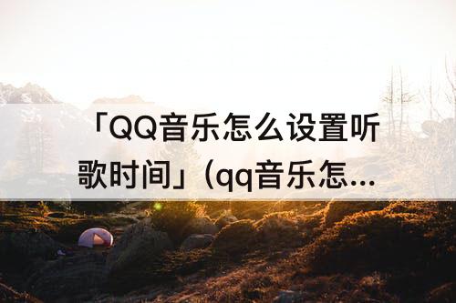 「QQ音乐怎么设置听歌时间」(qq音乐怎么设置听歌时间长短不在qq好友里展示)