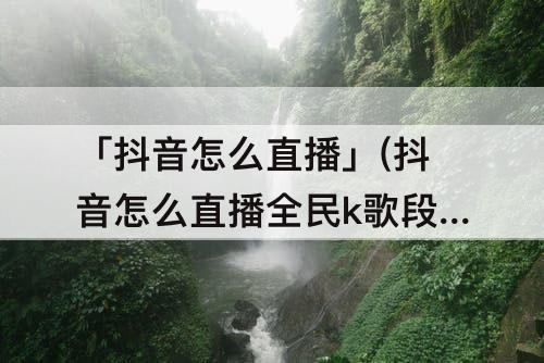 「抖音怎么直播」(抖音怎么直播全民k歌段位pk)