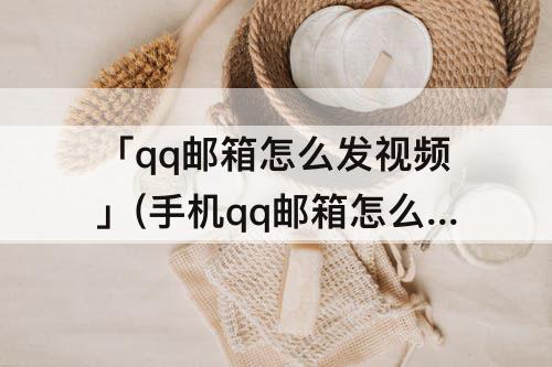 「qq邮箱怎么发视频」(手机qq邮箱怎么发视频给别人)